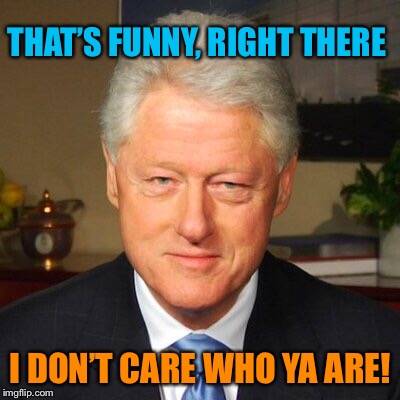 THAT’S FUNNY, RIGHT THERE I DON’T CARE WHO YA ARE! | made w/ Imgflip meme maker