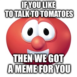 Bob the tomato  | IF YOU LIKE TO TALK TO TOMATOES; THEN WE GOT A MEME FOR YOU | image tagged in bob the tomato,veggietales,funny memes | made w/ Imgflip meme maker