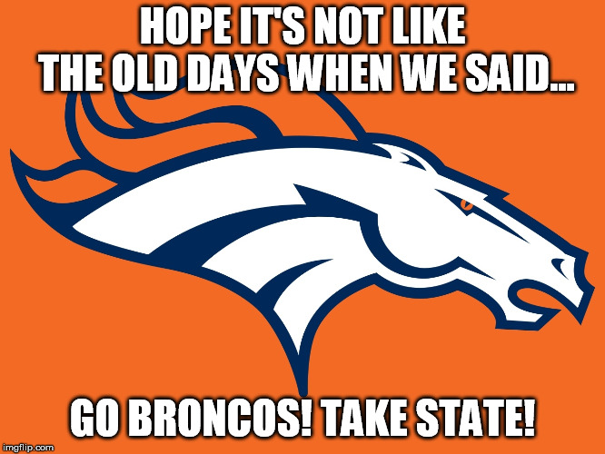 Denver Broncos be like | HOPE IT'S NOT LIKE THE OLD DAYS WHEN WE SAID... GO BRONCOS! TAKE STATE! | image tagged in denver broncos be like | made w/ Imgflip meme maker