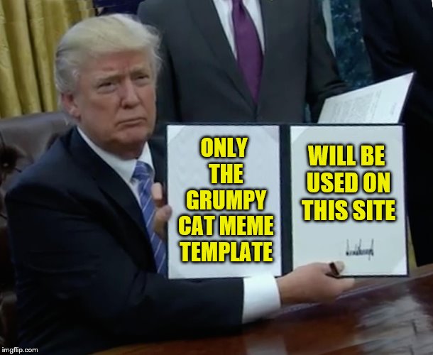 Trump Bill Signing Meme | ONLY THE GRUMPY CAT MEME TEMPLATE WILL BE USED ON THIS SITE | image tagged in memes,trump bill signing | made w/ Imgflip meme maker