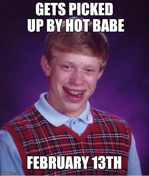 Bad Luck Brian Meme | GETS PICKED UP BY HOT BABE FEBRUARY 13TH | image tagged in memes,bad luck brian | made w/ Imgflip meme maker