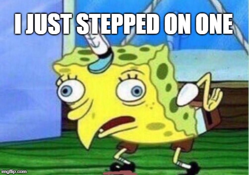 Mocking Spongebob Meme | I JUST STEPPED ON ONE | image tagged in memes,mocking spongebob | made w/ Imgflip meme maker