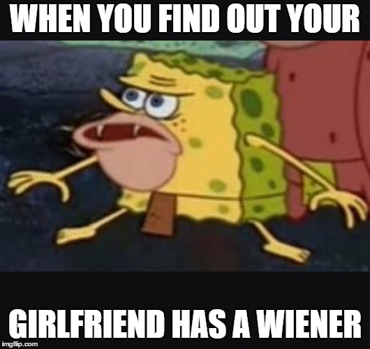 Caveman spongebob  | WHEN YOU FIND OUT YOUR; GIRLFRIEND HAS A WIENER | image tagged in caveman spongebob | made w/ Imgflip meme maker