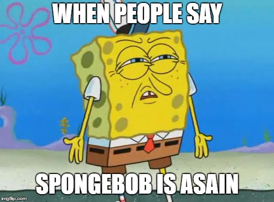 Angry Spongebob | WHEN PEOPLE SAY; SPONGEBOB IS ASAIN | image tagged in angry spongebob | made w/ Imgflip meme maker