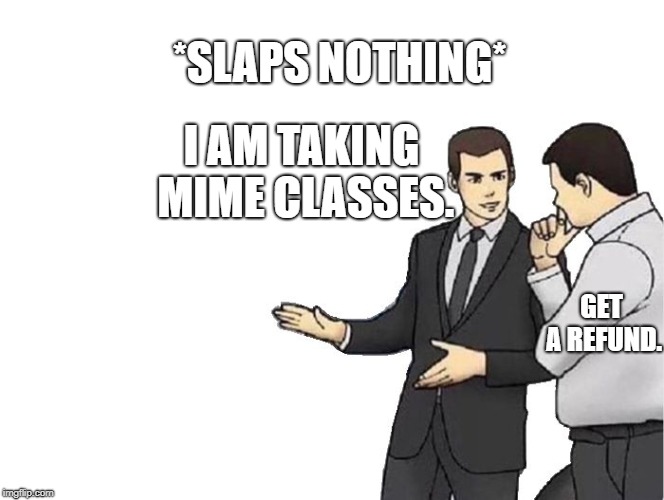 Car Salesman Slaps Hood Meme | *SLAPS NOTHING*; I AM TAKING MIME CLASSES. GET A REFUND. | image tagged in memes,car salesman slaps hood | made w/ Imgflip meme maker