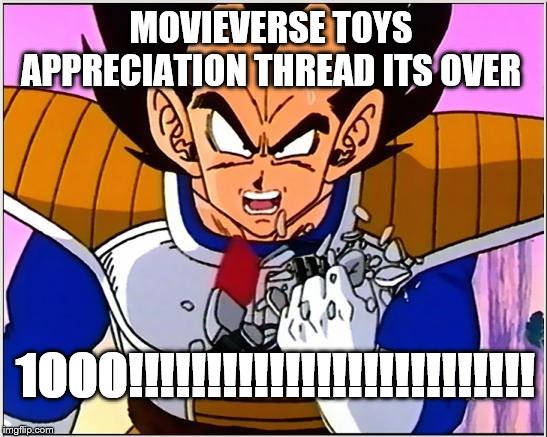 Vegeta over 9000 | MOVIEVERSE TOYS APPRECIATION THREAD ITS OVER; 1000!!!!!!!!!!!!!!!!!!!!!!!!!! | image tagged in vegeta over 9000 | made w/ Imgflip meme maker