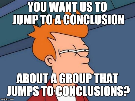 Futurama Fry Meme | YOU WANT US TO JUMP TO A CONCLUSION ABOUT A GROUP THAT JUMPS TO CONCLUSIONS? | image tagged in memes,futurama fry | made w/ Imgflip meme maker