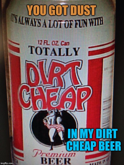 YOU GOT DUST IN MY DIRT CHEAP BEER | made w/ Imgflip meme maker