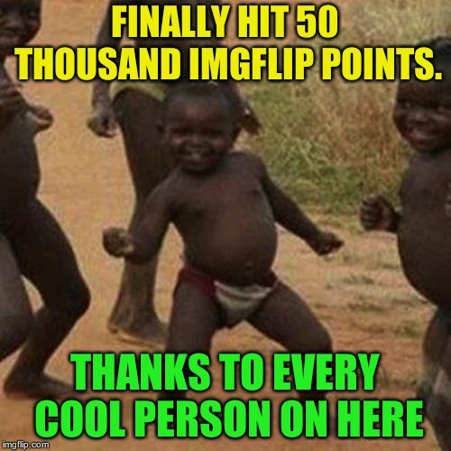 i know 50K aint much to some people but im thankful for the imgflip community, some of the best and funniest peeps i know | FINALLY HIT 50 THOUSAND IMGFLIP POINTS. THANKS TO EVERY COOL PERSON ON HERE | image tagged in memes,third world success kid | made w/ Imgflip meme maker