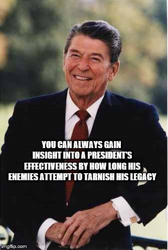 Ronald Reagan |  YOU CAN ALWAYS GAIN INSIGHT INTO A PRESIDENT'S EFFECTIVENESS BY HOW LONG HIS ENEMIES ATTEMPT TO TARNISH HIS LEGACY | image tagged in ronald reagan | made w/ Imgflip meme maker