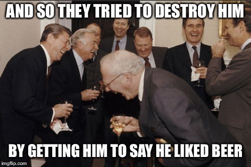 Laughing Men In Suits Meme | AND SO THEY TRIED TO DESTROY HIM; BY GETTING HIM TO SAY HE LIKED BEER | image tagged in memes,laughing men in suits | made w/ Imgflip meme maker
