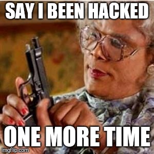 Madea With a Gun | SAY I BEEN HACKED; ONE MORE TIME | image tagged in madea with a gun | made w/ Imgflip meme maker