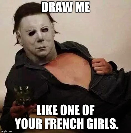 Sexy Michael Myers Halloween Tosh | DRAW ME; LIKE ONE OF YOUR FRENCH GIRLS. | image tagged in sexy michael myers halloween tosh | made w/ Imgflip meme maker