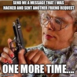 Madea With a Gun | SEND ME A MESSAGE THAT I WAS HACKED AND SENT ANOTHER FRIEND REQUEST; ONE MORE TIME.... | image tagged in madea with a gun | made w/ Imgflip meme maker