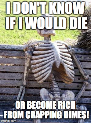 Waiting Skeleton Meme | I DON'T KNOW IF I WOULD DIE OR BECOME RICH FROM CRAPPING DIMES! | image tagged in memes,waiting skeleton | made w/ Imgflip meme maker