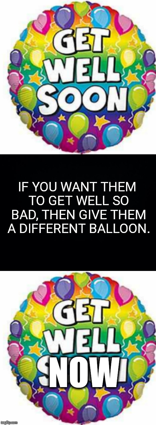 Get well soon? Why do I have to wait? | IF YOU WANT THEM TO GET WELL SO BAD, THEN GIVE THEM A DIFFERENT BALLOON. NOW | image tagged in get well soon,logic,memes | made w/ Imgflip meme maker