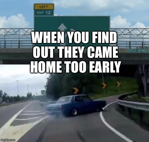 Left Exit 12 Off Ramp Meme | WHEN YOU FIND OUT THEY CAME HOME TOO EARLY | image tagged in memes,left exit 12 off ramp | made w/ Imgflip meme maker
