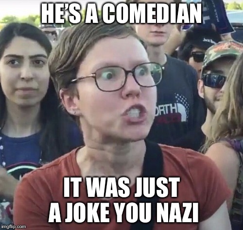 Triggered feminist | HE’S A COMEDIAN IT WAS JUST A JOKE YOU NAZI | image tagged in triggered feminist | made w/ Imgflip meme maker