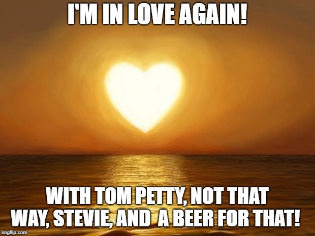 Love | I'M IN LOVE AGAIN! WITH TOM PETTY, NOT THAT WAY, STEVIE, AND  A BEER FOR THAT! | image tagged in love | made w/ Imgflip meme maker