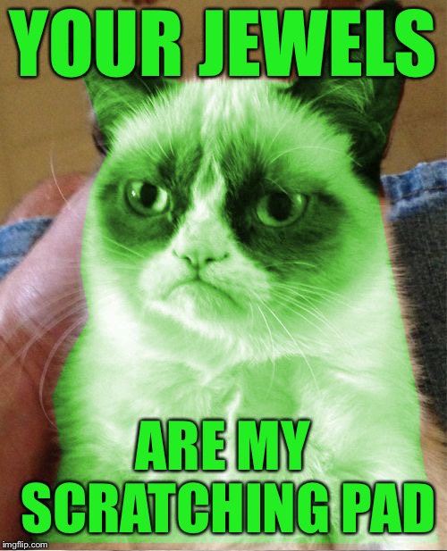 Radioactive Grumpy | YOUR JEWELS ARE MY SCRATCHING PAD | image tagged in radioactive grumpy | made w/ Imgflip meme maker