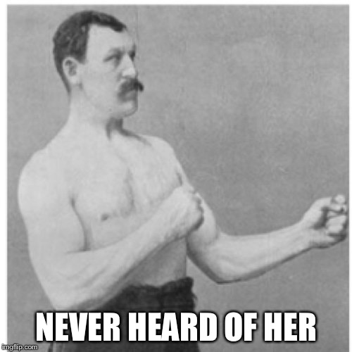 Overly Manly Man Meme | NEVER HEARD OF HER | image tagged in memes,overly manly man | made w/ Imgflip meme maker