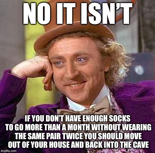 Creepy Condescending Wonka Meme | NO IT ISN’T IF YOU DON’T HAVE ENOUGH SOCKS TO GO MORE THAN A MONTH WITHOUT WEARING THE SAME PAIR TWICE YOU SHOULD MOVE OUT OF YOUR HOUSE AND | image tagged in memes,creepy condescending wonka | made w/ Imgflip meme maker