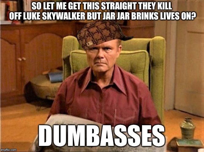 Red Foreman Scumbag Hat | SO LET ME GET THIS STRAIGHT THEY KILL OFF LUKE SKYWALKER BUT JAR JAR BRINKS LIVES ON? DUMBASSES | image tagged in red foreman scumbag hat | made w/ Imgflip meme maker