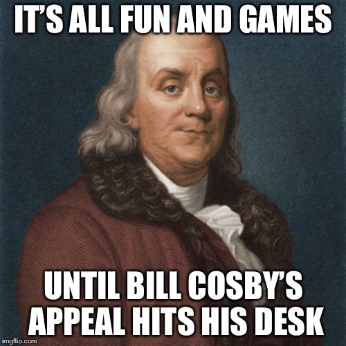Ben Franklin | IT’S ALL FUN AND GAMES UNTIL BILL COSBY’S APPEAL HITS HIS DESK | image tagged in ben franklin | made w/ Imgflip meme maker