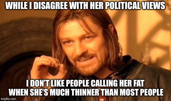 One Does Not Simply Meme | WHILE I DISAGREE WITH HER POLITICAL VIEWS I DON’T LIKE PEOPLE CALLING HER FAT WHEN SHE’S MUCH THINNER THAN MOST PEOPLE | image tagged in memes,one does not simply | made w/ Imgflip meme maker