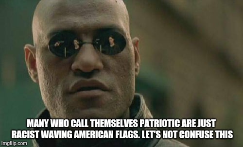 Racism | MANY WHO CALL THEMSELVES PATRIOTIC ARE JUST RACIST WAVING AMERICAN FLAGS. LET'S NOT CONFUSE THIS | image tagged in memes,matrix morpheus,racism,patriotic,america,trump | made w/ Imgflip meme maker