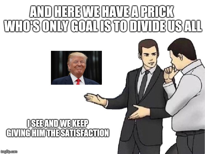 Trump | AND HERE WE HAVE A PRICK WHO'S ONLY GOAL IS TO DIVIDE US ALL; I SEE AND WE KEEP GIVING HIM THE SATISFACTION | image tagged in memes,car salesman slaps hood,trump,funny memes | made w/ Imgflip meme maker