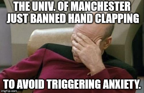 Captain Picard Facepalm | THE UNIV. OF MANCHESTER JUST BANNED HAND CLAPPING; TO AVOID TRIGGERING ANXIETY. | image tagged in memes,captain picard facepalm | made w/ Imgflip meme maker