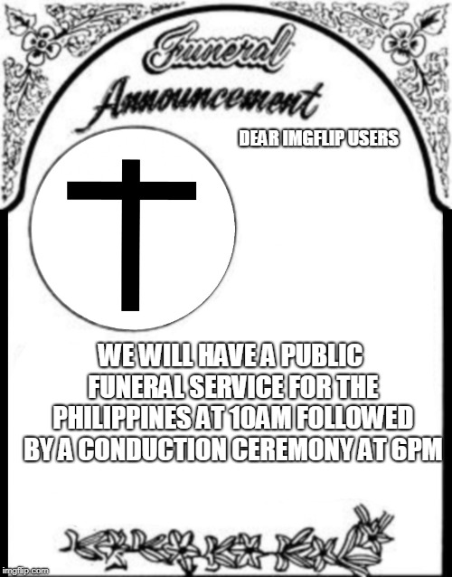 Obituary funeral announcement | DEAR IMGFLIP USERS; WE WILL HAVE A PUBLIC FUNERAL SERVICE FOR THE PHILIPPINES AT 10AM FOLLOWED BY A CONDUCTION CEREMONY AT 6PM | image tagged in obituary funeral announcement,philippines,youth,olympics,funeral | made w/ Imgflip meme maker