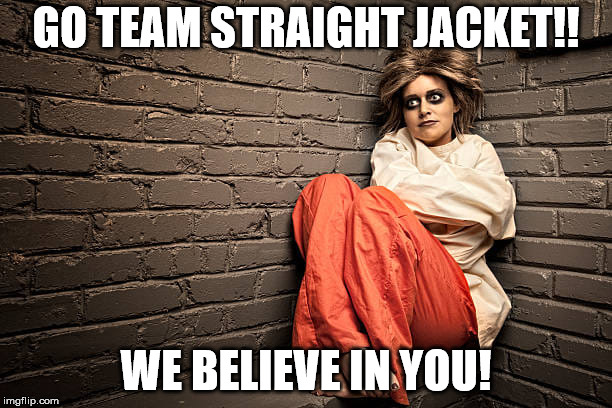 Liberal Lunacy at it's best!  | GO TEAM STRAIGHT JACKET!! WE BELIEVE IN YOU! | image tagged in stupid liberals,clifton shepherd cliffshep,maga,president trump | made w/ Imgflip meme maker