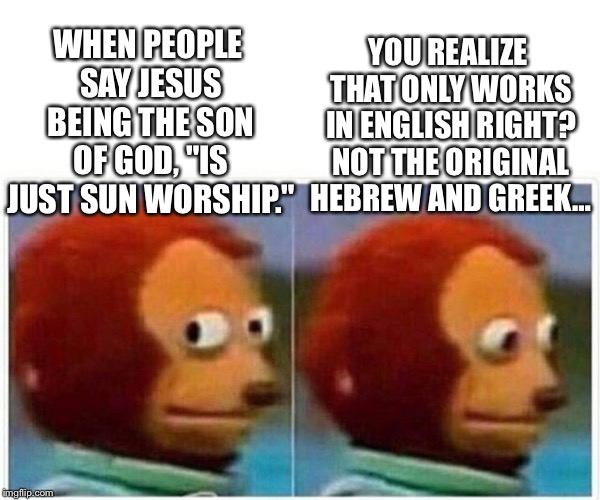 Jesus Pre-Dates English, So There's That… | YOU REALIZE THAT ONLY WORKS IN ENGLISH RIGHT? NOT THE ORIGINAL HEBREW AND GREEK…; WHEN PEOPLE SAY JESUS BEING THE SON OF GOD, "IS JUST SUN WORSHIP." | image tagged in monkey puppet,jesus,god,christian,truth,christianity | made w/ Imgflip meme maker