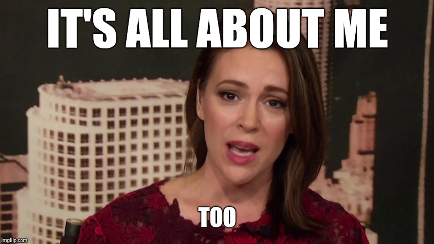 Alyssa MElano | IT'S ALL ABOUT ME; TOO | image tagged in memes,funny,first world problems,liberals | made w/ Imgflip meme maker