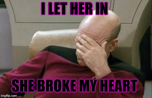 Captain Picard Facepalm | I LET HER IN; SHE BROKE MY HEART | image tagged in memes,captain picard facepalm | made w/ Imgflip meme maker