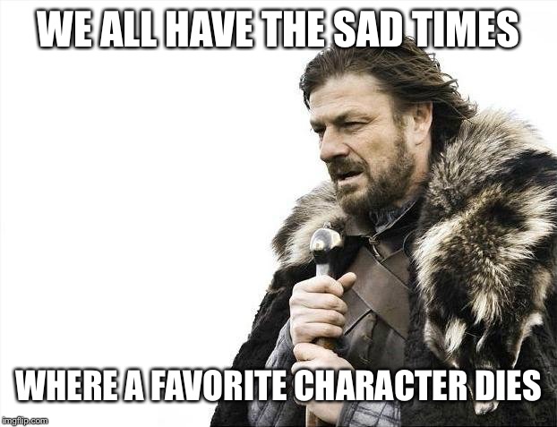 Brace Yourselves X is Coming Meme | WE ALL HAVE THE SAD TIMES WHERE A FAVORITE CHARACTER DIES | image tagged in memes,brace yourselves x is coming | made w/ Imgflip meme maker