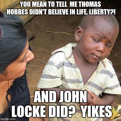 Third World Skeptical Kid Meme | YOU MEAN TO TELL  ME THOMAS HOBBES DIDN'T BELIEVE IN LIFE, LIBERTY?! AND JOHN LOCKE DID? 
YIKES | image tagged in memes,third world skeptical kid | made w/ Imgflip meme maker
