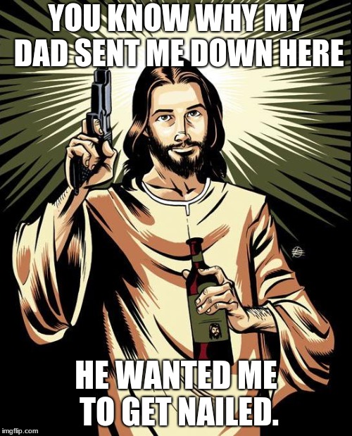 Ghetto Jesus Meme | YOU KNOW WHY MY DAD SENT ME DOWN HERE; HE WANTED ME TO GET NAILED. | image tagged in memes,ghetto jesus | made w/ Imgflip meme maker