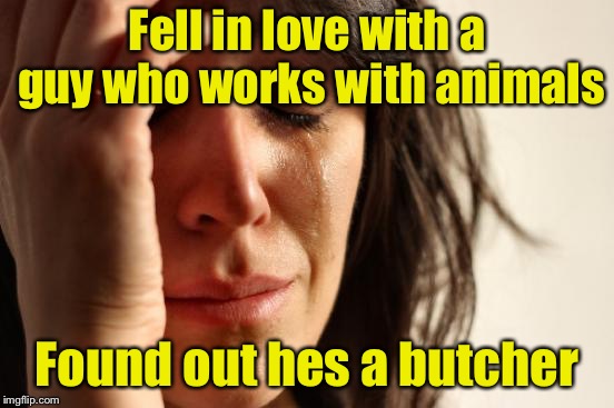 Vegan nightmare | Fell in love with a guy who works with animals; Found out hes a butcher | image tagged in memes,first world problems,vegan | made w/ Imgflip meme maker