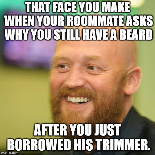 Being clean shaven doesn't always mean you don't have facial hair. | THAT FACE YOU MAKE WHEN YOUR ROOMMATE ASKS WHY YOU STILL HAVE A BEARD; AFTER YOU JUST BORROWED HIS TRIMMER. | image tagged in bearded mark | made w/ Imgflip meme maker