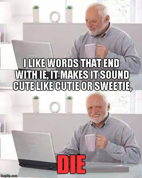 Hide the Pain Harold | I LIKE WORDS THAT END WITH IE, IT MAKES IT SOUND CUTE LIKE CUTIE OR SWEETIE, DIE | image tagged in memes,hide the pain harold | made w/ Imgflip meme maker