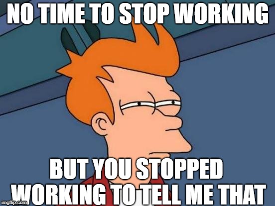 No time for this | NO TIME TO STOP WORKING; BUT YOU STOPPED WORKING TO TELL ME THAT | image tagged in memes,futurama fry | made w/ Imgflip meme maker