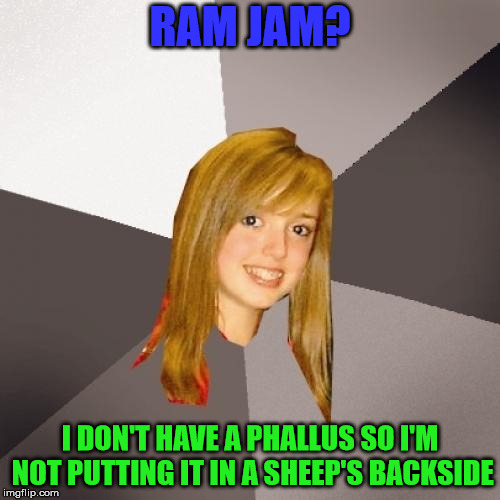 Musically Oblivious 8th Grader | RAM JAM? I DON'T HAVE A PHALLUS SO I'M NOT PUTTING IT IN A SHEEP'S BACKSIDE | image tagged in memes,musically oblivious 8th grader | made w/ Imgflip meme maker