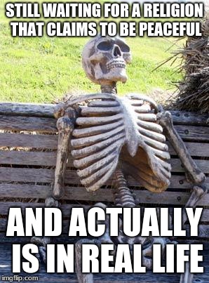 Waiting Skeleton | STILL WAITING FOR A RELIGION THAT CLAIMS TO BE PEACEFUL; AND ACTUALLY IS IN REAL LIFE | image tagged in memes,waiting skeleton | made w/ Imgflip meme maker