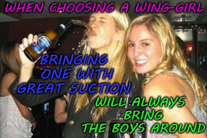 WHEN CHOOSING A WING-GIRL; WILL ALWAYS BRING THE BOYS AROUND; BRINGING ONE WITH GREAT SUCTION | image tagged in suction,girl,boys | made w/ Imgflip meme maker