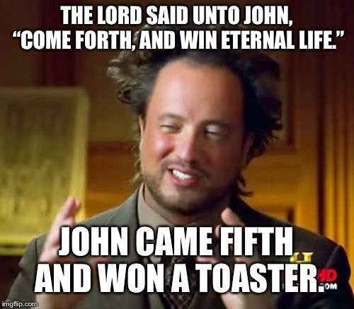 Pun intended XD | THE LORD SAID UNTO JOHN, “COME FORTH, AND WIN ETERNAL LIFE.”; JOHN CAME FIFTH AND WON A TOASTER. | image tagged in memes,ancient aliens,bad pun | made w/ Imgflip meme maker