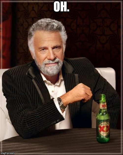 The Most Interesting Man In The World Meme | OH. | image tagged in memes,the most interesting man in the world | made w/ Imgflip meme maker