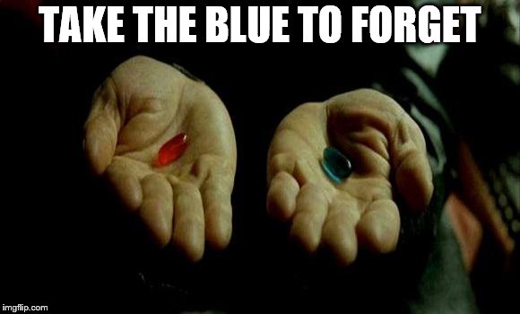 Matrix Pills | TAKE THE BLUE TO FORGET | image tagged in matrix pills | made w/ Imgflip meme maker